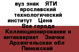 1.1) вуз знак : ЯТИ - ярославский технологический институт › Цена ­ 389 - Все города Коллекционирование и антиквариат » Значки   . Архангельская обл.,Пинежский 